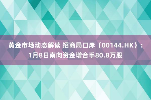 黄金市场动态解读 招商局口岸（00144.HK）：1月8日南向资金增合手80.8万股