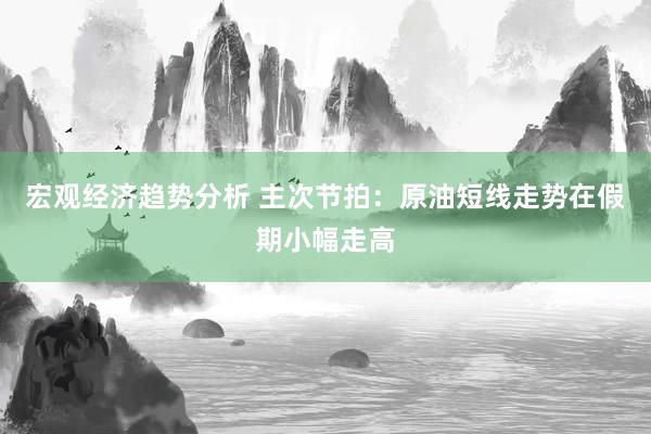 宏观经济趋势分析 主次节拍：原油短线走势在假期小幅走高