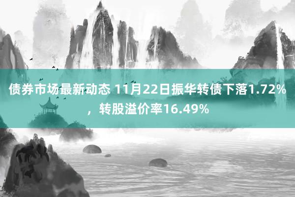 债券市场最新动态 11月22日振华转债下落1.72%，转股溢价率16.49%