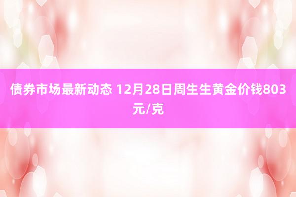 债券市场最新动态 12月28日周生生黄金价钱803元/克