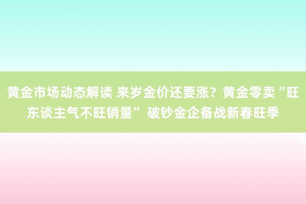 黄金市场动态解读 来岁金价还要涨？黄金零卖“旺东谈主气不旺销量” 破钞金企备战新春旺季