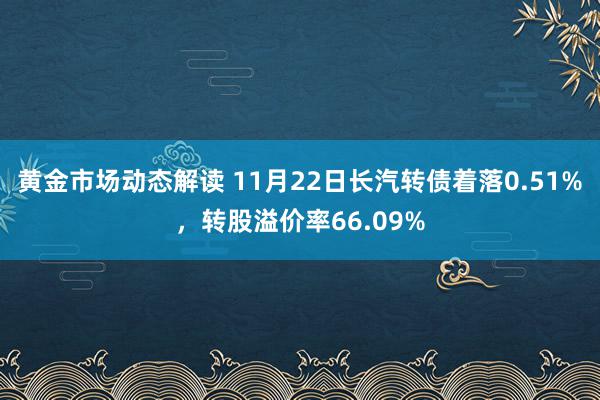 黄金市场动态解读 11月22日长汽转债着落0.51%，转股溢价率66.09%