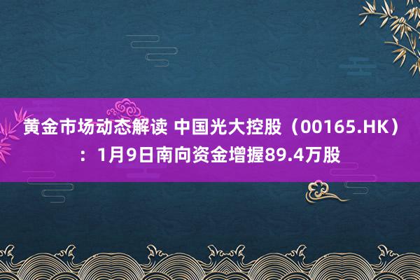 黄金市场动态解读 中国光大控股（00165.HK）：1月9日南向资金增握89.4万股