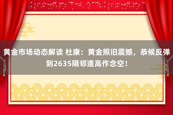 黄金市场动态解读 杜康：黄金照旧震撼，恭候反弹到2635隔邻逢高作念空！