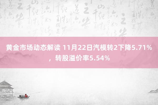 黄金市场动态解读 11月22日汽模转2下降5.71%，转股溢价率5.54%