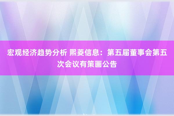 宏观经济趋势分析 熙菱信息：第五届董事会第五次会议有策画公告