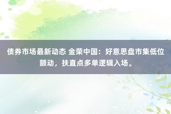 债券市场最新动态 金荣中国：好意思盘市集低位颤动，扶直点多单逻辑入场。