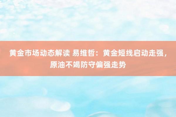 黄金市场动态解读 易维哲：黄金短线启动走强，原油不竭防守偏强走势