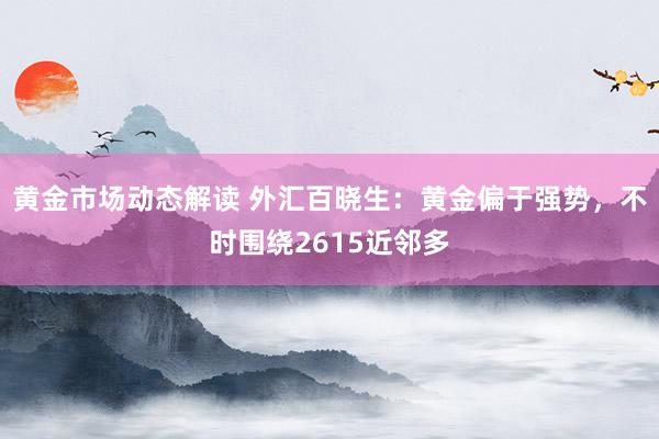 黄金市场动态解读 外汇百晓生：黄金偏于强势，不时围绕2615近邻多