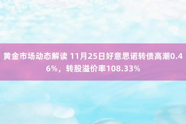 黄金市场动态解读 11月25日好意思诺转债高潮0.46%，转股溢价率108.33%