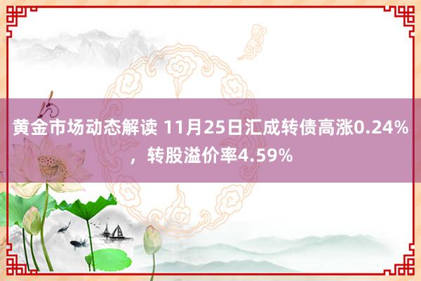 黄金市场动态解读 11月25日汇成转债高涨0.24%，转股溢价率4.59%