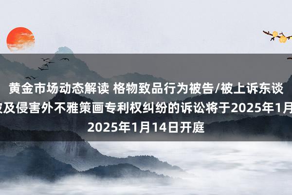 黄金市场动态解读 格物致品行为被告/被上诉东谈主的1起波及侵害外不雅策画专利权纠纷的诉讼将于2025年1月14日开庭