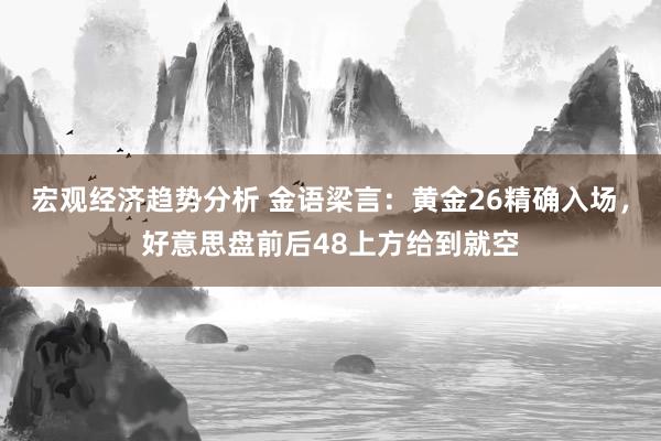 宏观经济趋势分析 金语梁言：黄金26精确入场，好意思盘前后48上方给到就空