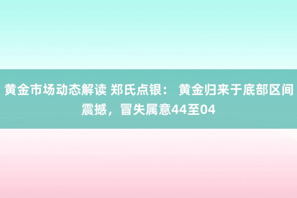 黄金市场动态解读 郑氏点银： 黄金归来于底部区间震撼，冒失属意44至04