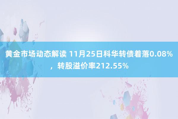 黄金市场动态解读 11月25日科华转债着落0.08%，转股溢价率212.55%