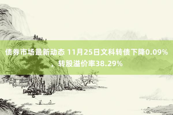 债券市场最新动态 11月25日文科转债下降0.09%，转股溢价率38.29%