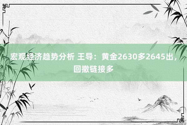 宏观经济趋势分析 王导：黄金2630多2645出，回撤链接多