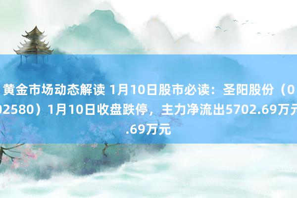 黄金市场动态解读 1月10日股市必读：圣阳股份（002580）1月10日收盘跌停，主力净流出5702.69万元