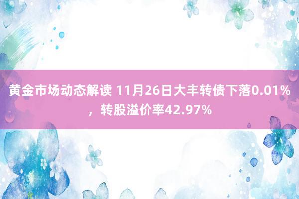 黄金市场动态解读 11月26日大丰转债下落0.01%，转股溢价率42.97%