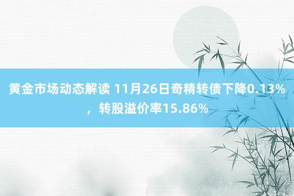 黄金市场动态解读 11月26日奇精转债下降0.13%，转股溢价率15.86%