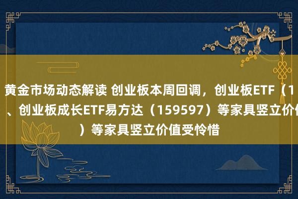 黄金市场动态解读 创业板本周回调，创业板ETF（159915）、创业板成长ETF易方达（159597）等家具竖立价值受怜惜