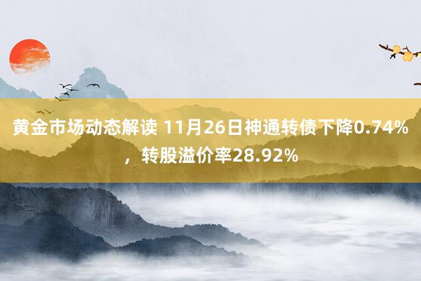 黄金市场动态解读 11月26日神通转债下降0.74%，转股溢价率28.92%