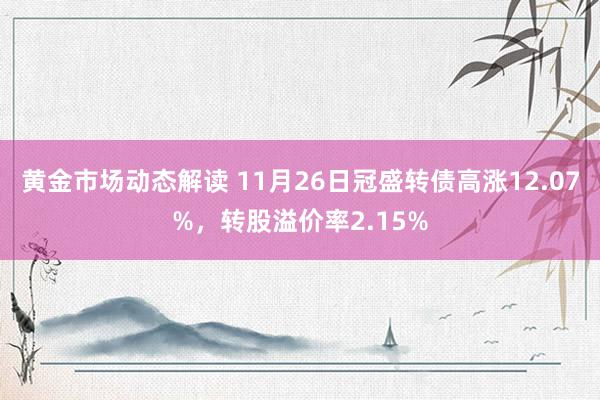 黄金市场动态解读 11月26日冠盛转债高涨12.07%，转股溢价率2.15%