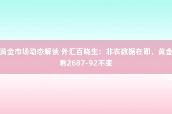 黄金市场动态解读 外汇百晓生：非农数据在即，黄金看2687-92不变