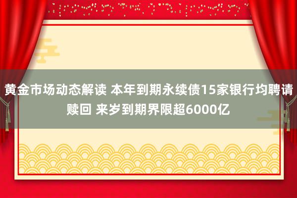 黄金市场动态解读 本年到期永续债15家银行均聘请赎回 来岁到期界限超6000亿