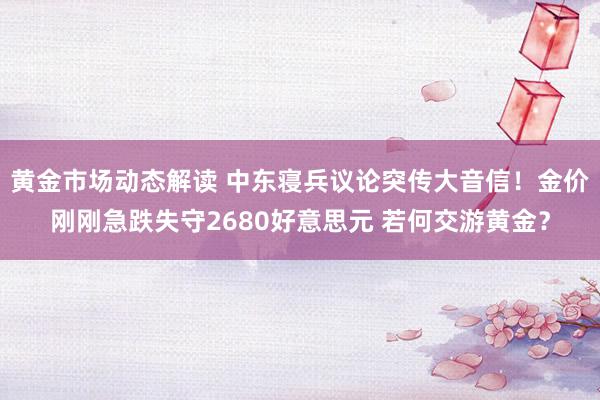 黄金市场动态解读 中东寝兵议论突传大音信！金价刚刚急跌失守2680好意思元 若何交游黄金？