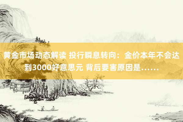 黄金市场动态解读 投行瞬息转向：金价本年不会达到3000好意思元 背后要害原因是……