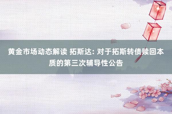 黄金市场动态解读 拓斯达: 对于拓斯转债赎回本质的第三次辅导性公告