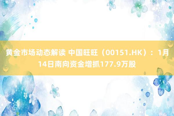 黄金市场动态解读 中国旺旺（00151.HK）：1月14日南向资金增抓177.9万股