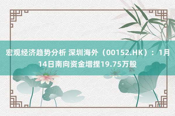 宏观经济趋势分析 深圳海外（00152.HK）：1月14日南向资金增捏19.75万股