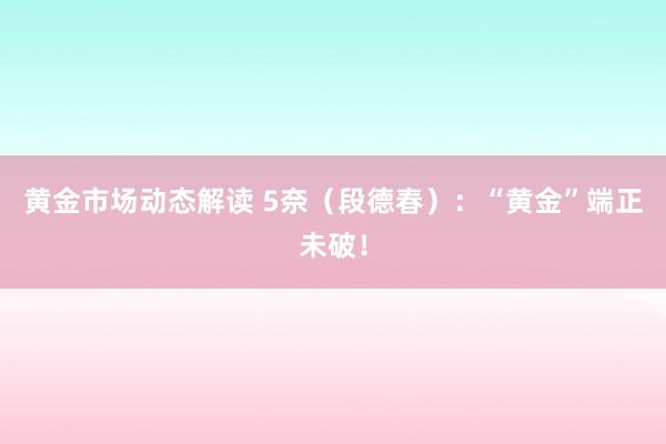 黄金市场动态解读 5奈（段德春）：“黄金”端正未破！