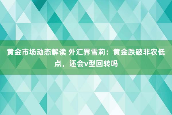 黄金市场动态解读 外汇界雪莉：黄金跌破非农低点，还会v型回转吗