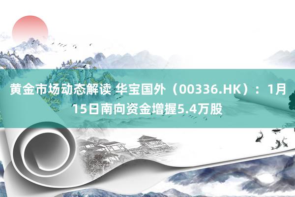 黄金市场动态解读 华宝国外（00336.HK）：1月15日南向资金增握5.4万股