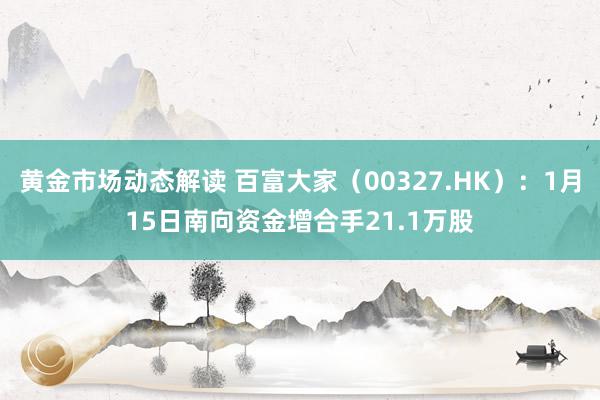 黄金市场动态解读 百富大家（00327.HK）：1月15日南向资金增合手21.1万股