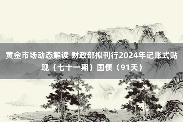 黄金市场动态解读 财政部拟刊行2024年记账式贴现（七十一期）国债（91天）