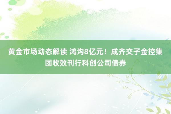 黄金市场动态解读 鸿沟8亿元！成齐交子金控集团收效刊行科创公司债券