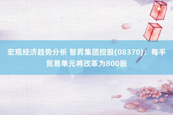 宏观经济趋势分析 智昇集团控股(08370)：每手贸易单元将改革为800股