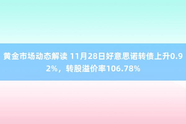 黄金市场动态解读 11月28日好意思诺转债上升0.92%，转股溢价率106.78%