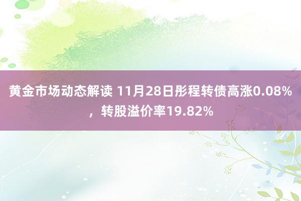 黄金市场动态解读 11月28日彤程转债高涨0.08%，转股溢价率19.82%