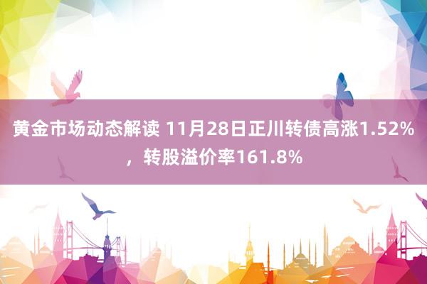 黄金市场动态解读 11月28日正川转债高涨1.52%，转股溢价率161.8%