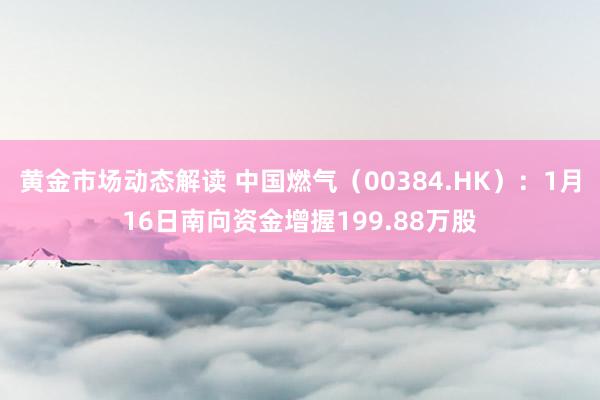 黄金市场动态解读 中国燃气（00384.HK）：1月16日南向资金增握199.88万股