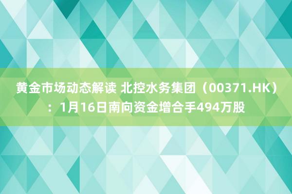 黄金市场动态解读 北控水务集团（00371.HK）：1月16日南向资金增合手494万股