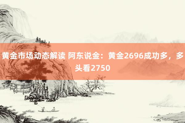 黄金市场动态解读 阿东说金：黄金2696成功多，多头看2750