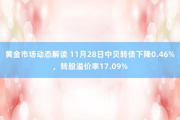 黄金市场动态解读 11月28日中贝转债下降0.46%，转股溢价率17.09%