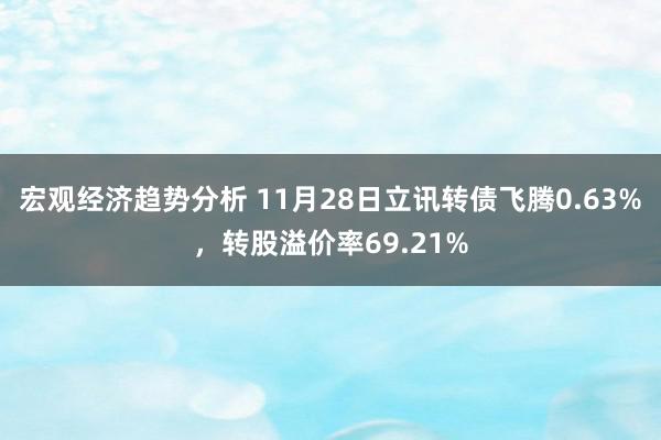 宏观经济趋势分析 11月28日立讯转债飞腾0.63%，转股溢价率69.21%