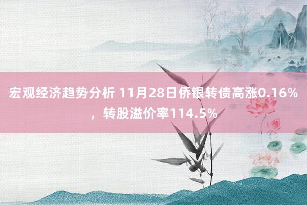 宏观经济趋势分析 11月28日侨银转债高涨0.16%，转股溢价率114.5%